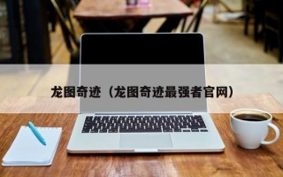 龙图奇迹（龙图奇迹最强者官网）